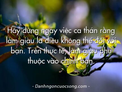 Hãy dừng ngay việc ca thán rằng làm giàu là điều không thể đối với bạn. Trên thực tế, làm giàu phụ thuộc vào chính bạn.