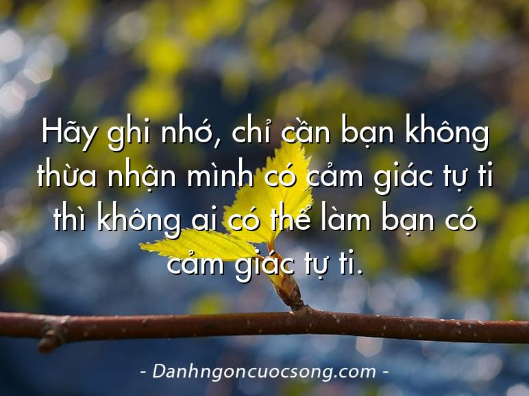 Hãy ghi nhớ, chỉ cần bạn không thừa nhận mình có cảm giác tự ti thì không ai có thể làm bạn có cảm giác tự ti.
