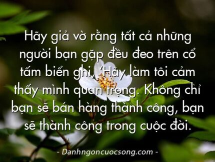 Hãy giả vờ rằng tất cả những người bạn gặp đều đeo trên cổ tấm biển ghi, ‘Hãy làm tôi cảm thấy mình quan trọng. Không chỉ bạn sẽ bán hàng thành công, bạn sẽ thành công trong cuộc đời.