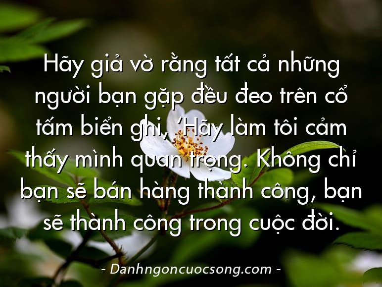 Hãy giả vờ rằng tất cả những người bạn gặp đều đeo trên cổ tấm biển ghi, ‘Hãy làm tôi cảm thấy mình quan trọng. Không chỉ bạn sẽ bán hàng thành công, bạn sẽ thành công trong cuộc đời.
