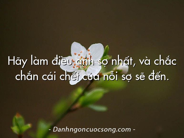 Hãy làm điều anh sợ nhất, và chắc chắn cái chết của nỗi sợ sẽ đến.