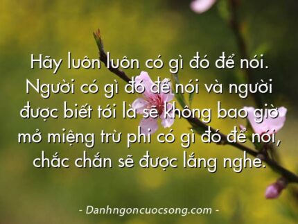 Hãy luôn luôn có gì đó để nói. Người có gì đó để nói và người được biết tới là sẽ không bao giờ mở miệng trừ phi có gì đó để nói, chắc chắn sẽ được lắng nghe.