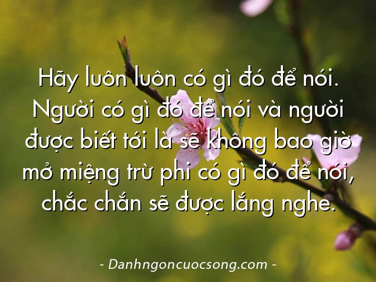 Hãy luôn luôn có gì đó để nói. Người có gì đó để nói và người được biết tới là sẽ không bao giờ mở miệng trừ phi có gì đó để nói, chắc chắn sẽ được lắng nghe.