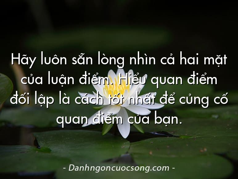 Hãy luôn sẵn lòng nhìn cả hai mặt của luận điểm. Hiểu quan điểm đối lập là cách tốt nhất để củng cố quan điểm của bạn.