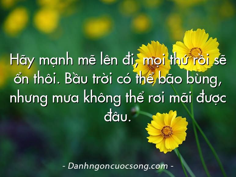 Hãy mạnh mẽ lên đi, mọi thứ rồi sẽ ổn thôi. Bầu trời có thể bão bùng, nhưng mưa không thể rơi mãi được đâu.