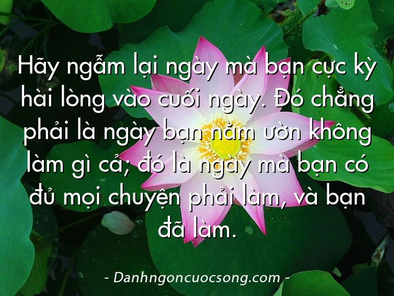 Hãy ngẫm lại ngày mà bạn cực kỳ hài lòng vào cuối ngày. Đó chẳng phải là ngày bạn nằm ườn không làm gì cả; đó là ngày mà bạn có đủ mọi chuyện phải làm, và bạn đã làm.