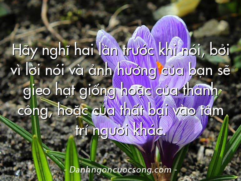 Hãy nghĩ hai lần trước khi nói, bởi vì lời nói và ảnh hưởng của bạn sẽ gieo hạt giống hoặc của thành công, hoặc của thất bại vào tâm trí người khác.