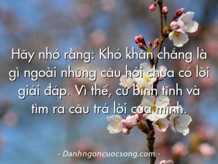 Hãy nhớ rằng: Khó khăn chẳng là gì ngoài những câu hỏi chưa có lời giải đáp. Vì thế, cứ bình tĩnh và tìm ra câu trả lời của mình.