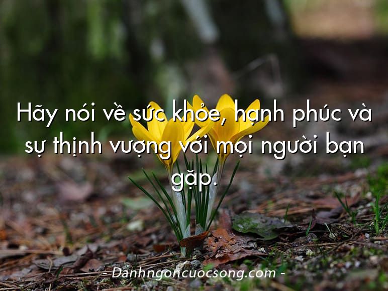 Hãy nói về sức khỏe, hạnh phúc và sự thịnh vượng với mọi người bạn gặp.