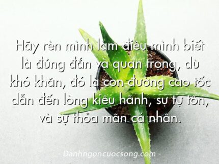 Hãy rèn mình làm điều mình biết là đúng đắn và quan trọng, dù khó khăn, đó là con đường cao tốc dẫn đến lòng kiêu hãnh, sự tự tôn, và sự thỏa mãn cá nhân.