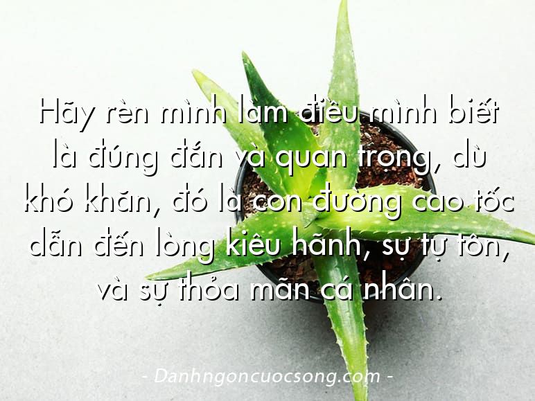 Hãy rèn mình làm điều mình biết là đúng đắn và quan trọng, dù khó khăn, đó là con đường cao tốc dẫn đến lòng kiêu hãnh, sự tự tôn, và sự thỏa mãn cá nhân.