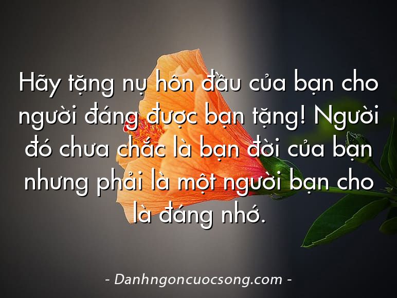 Hãy tặng nụ hôn đầu của bạn cho người đáng được bạn tặng! Người đó chưa chắc là bạn đời của bạn nhưng phải là một người bạn cho là đáng nhớ.
