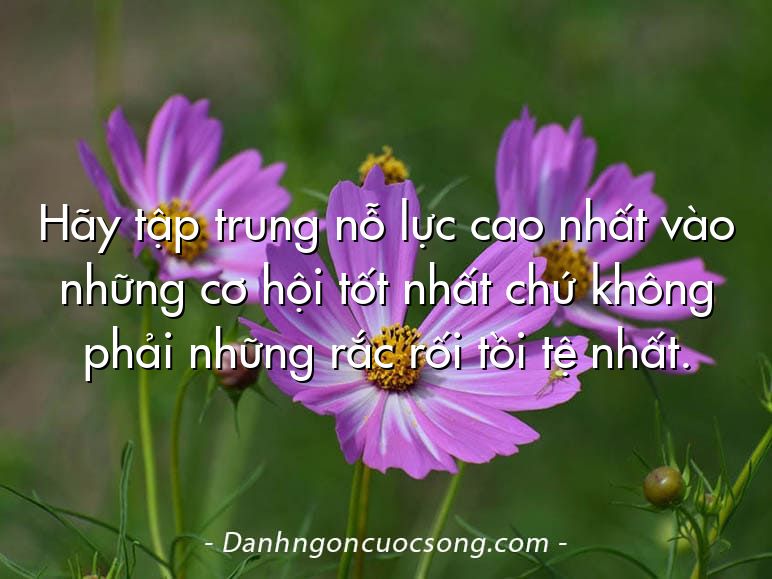 Hãy tập trung nỗ lực cao nhất vào những cơ hội tốt nhất chứ không phải những rắc rối tồi tệ nhất.