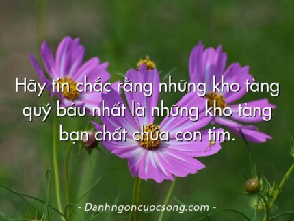 Hãy tin chắc rằng những kho tàng quý báu nhất là những kho tàng bạn chất chứa con tim.