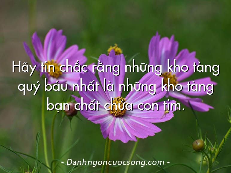 Hãy tin chắc rằng những kho tàng quý báu nhất là những kho tàng bạn chất chứa con tim.