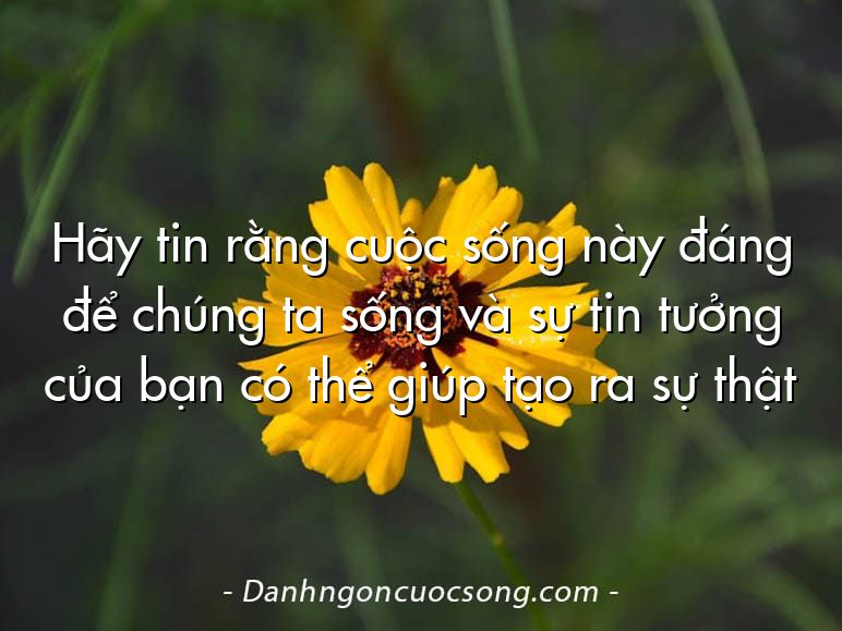 Hãy tin rằng cuộc sống này đáng để chúng ta sống và sự tin tưởng của bạn có thể giúp tạo ra sự thật