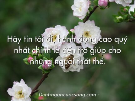 Hãy tin tôi đi, hành động cao quý nhất chính là đến trợ giúp cho những người thất thế.