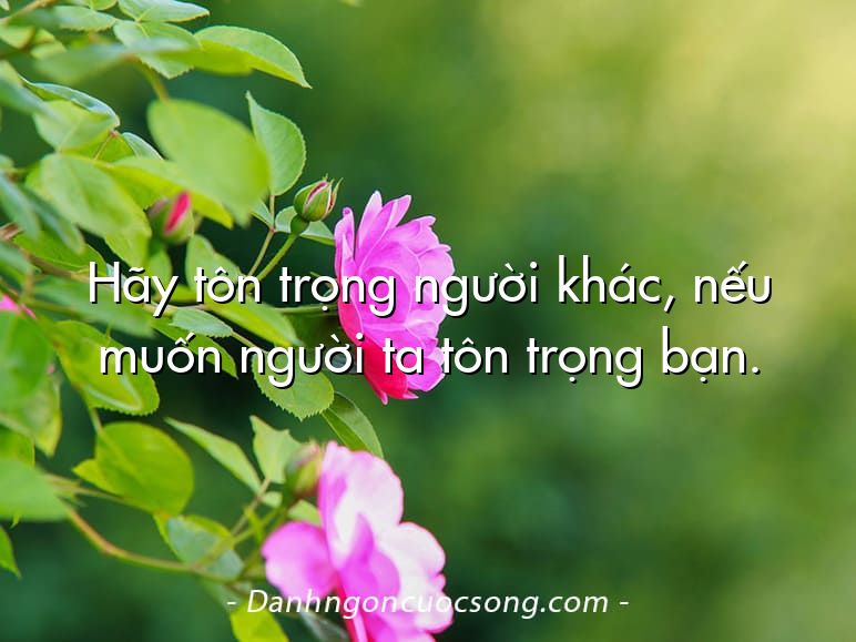 Hãy tôn trọng người khác, nếu muốn người ta tôn trọng bạn.