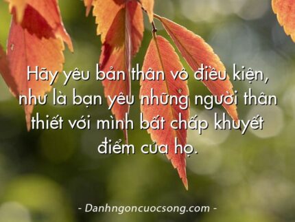 Hãy yêu bản thân vô điều kiện, như là bạn yêu những người thân thiết với mình bất chấp khuyết điểm của họ.