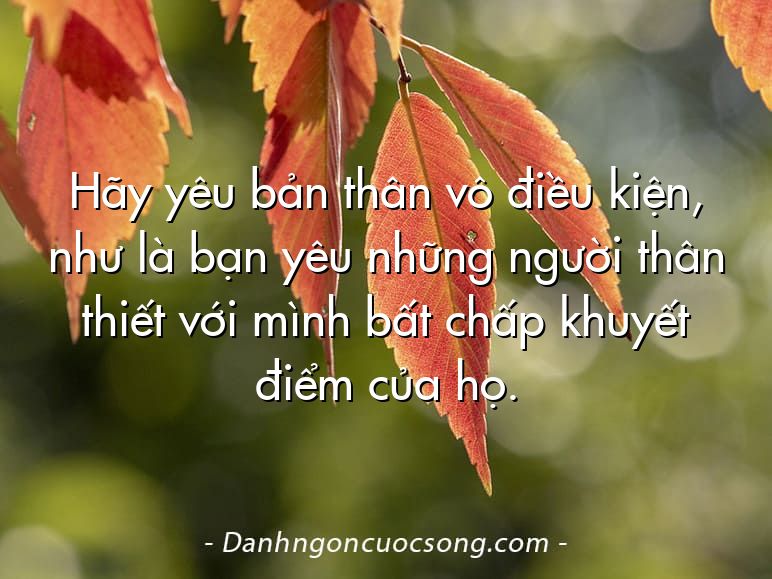 Hãy yêu bản thân vô điều kiện, như là bạn yêu những người thân thiết với mình bất chấp khuyết điểm của họ.