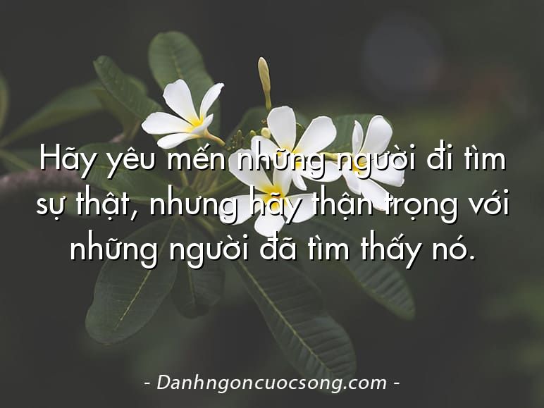 Hãy yêu mến những người đi tìm sự thật, nhưng hãy thận trọng với những người đã tìm thấy nó.