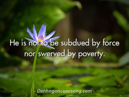 He is not to be subdued by force nor swerved by poverty.