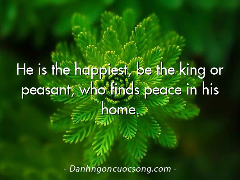 He is the happiest, be the king or peasant, who finds peace in his home.