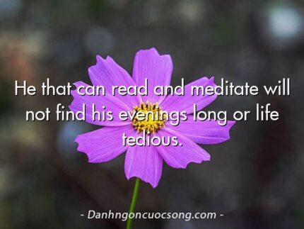 He that can read and meditate will not find his evenings long or life tedious.