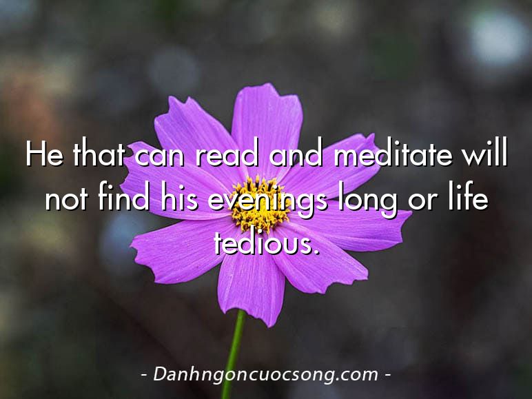 He that can read and meditate will not find his evenings long or life tedious.