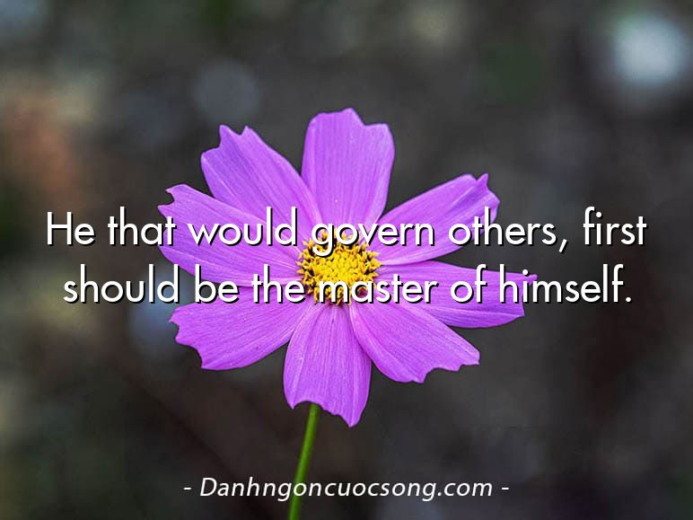 He that would govern others, first should be the master of himself.