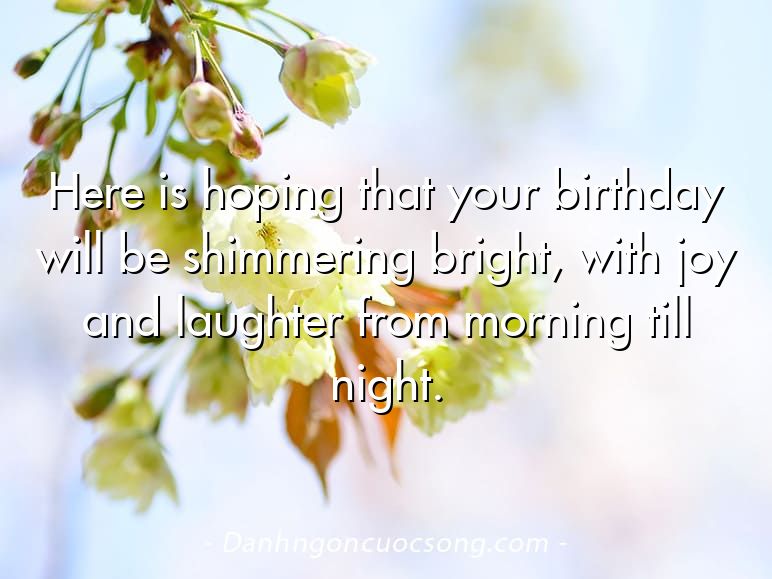 Here is hoping that your birthday will be shimmering bright, with joy and laughter from morning till night.