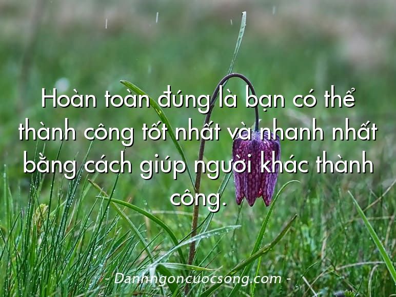 Hoàn toàn đúng là bạn có thể thành công tốt nhất và nhanh nhất bằng cách giúp người khác thành công.