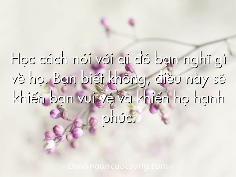 Học cách nói với ai đó bạn nghĩ gì về họ. Bạn biết không, điều này sẽ khiến bạn vui vẻ và khiến họ hạnh phúc.