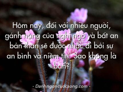 Hôm nay, đối với nhiều người, gánh nặng của nghi ngờ và bất an bản thân sẽ được nhấc đi bởi sự an bình và niềm tin. Sao không là bạn?