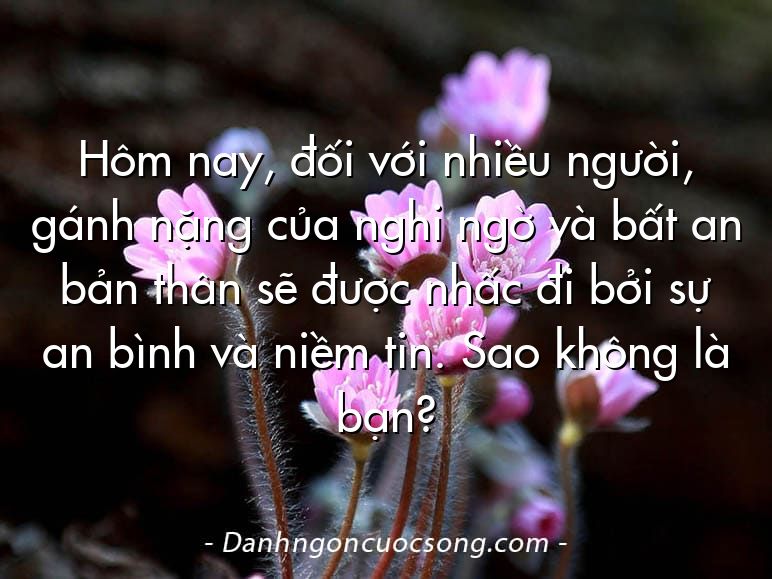 Hôm nay, đối với nhiều người, gánh nặng của nghi ngờ và bất an bản thân sẽ được nhấc đi bởi sự an bình và niềm tin. Sao không là bạn?