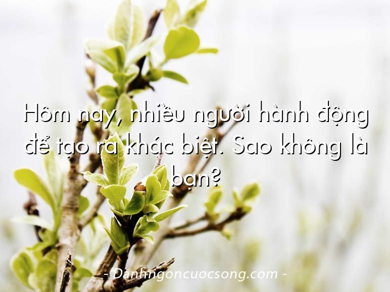 Hôm nay, nhiều người hành động để tạo ra khác biệt. Sao không là bạn?