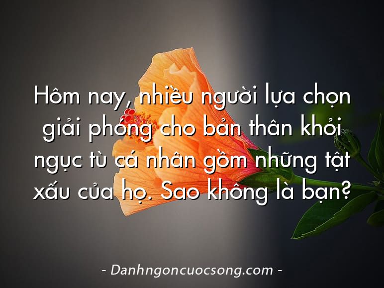 Hôm nay, nhiều người lựa chọn giải phóng cho bản thân khỏi ngục tù cá nhân gồm những tật xấu của họ. Sao không là bạn?