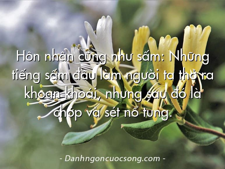 Hôn nhân cũng như sấm: Những tiếng sấm đầu làm người ta thở ra khoan khoái, nhưng sau đó là chớp và sét nổ tung.