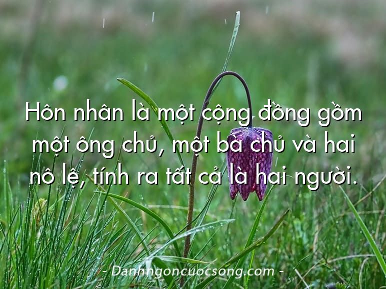 Hôn nhân là một cộng đồng gồm một ông chủ, một bà chủ và hai nô lệ, tính ra tất cả là hai người.
