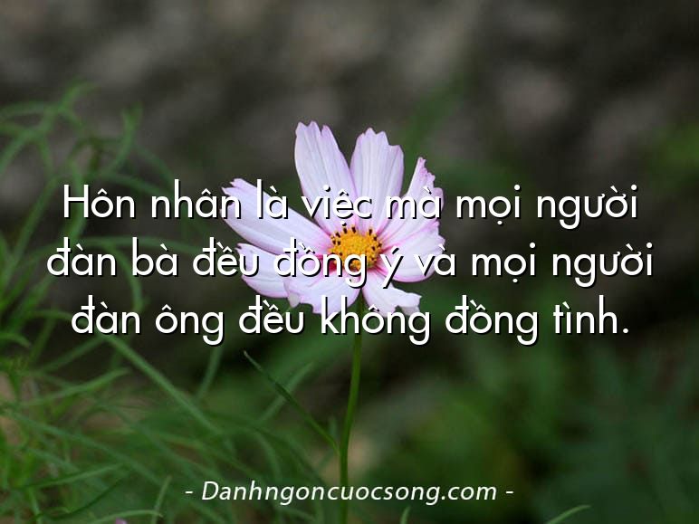 Hôn nhân là việc mà mọi người đàn bà đều đồng ý và mọi người đàn ông đều không đồng tình.