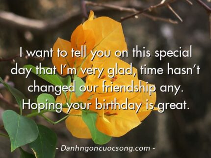 I want to tell you on this special day that I’m very glad, time hasn’t changed our friendship any. Hoping your birthday is great.