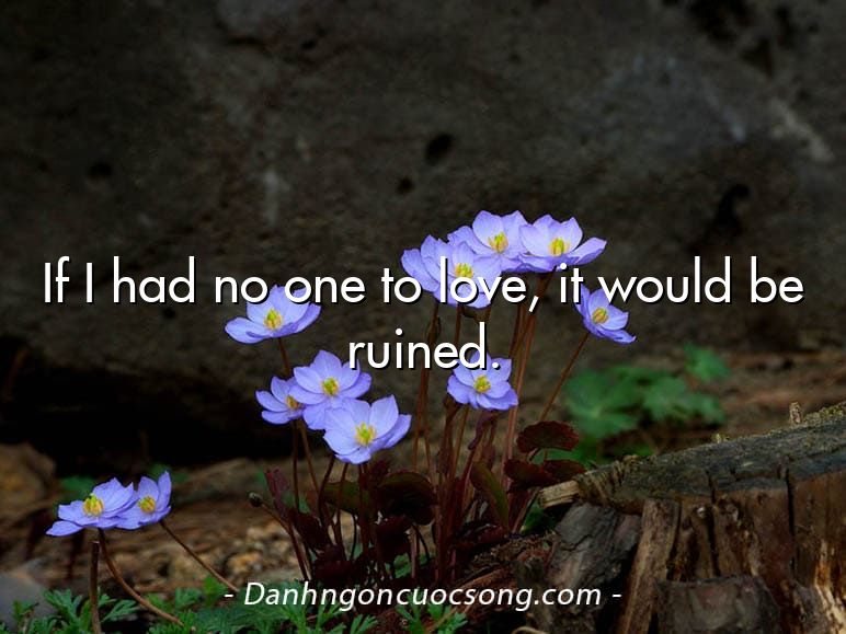 If I had no one to love, it would be ruined.