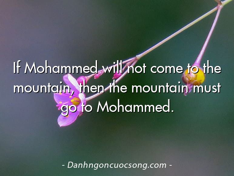 If Mohammed will not come to the mountain, then the mountain must go to Mohammed.