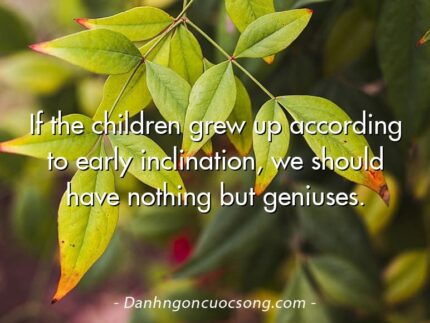 If the children grew up according to early inclination, we should have nothing but geniuses.