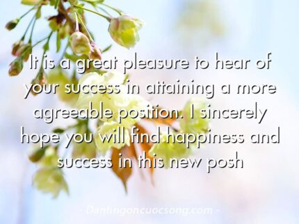 It is a great pleasure to hear of your success in attaining a more agreeable position. I sincerely hope you will find happiness and success in this new posh