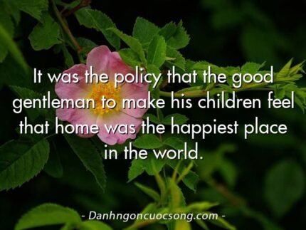 It was the policy that the good gentleman to make his children feel that home was the happiest place in the world.