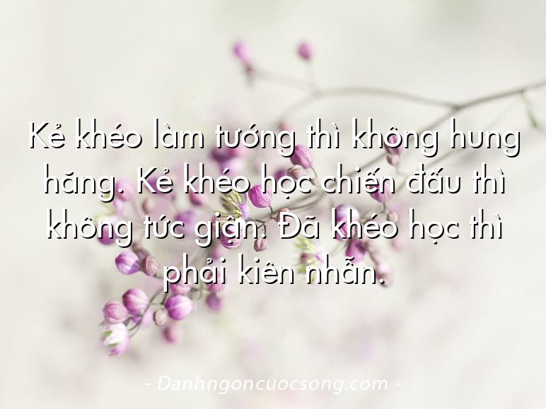 Kẻ khéo làm tướng thì không hung hăng. Kẻ khéo học chiến đấu thì không tức giận. Đã khéo học thì phải kiên nhẫn.