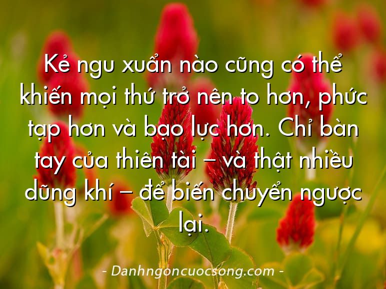 Kẻ ngu xuẩn nào cũng có thể khiến mọi thứ trở nên to hơn, phức tạp hơn và bạo lực hơn. Chỉ bàn tay của thiên tài – và thật nhiều dũng khí – để biến chuyển ngược lại.