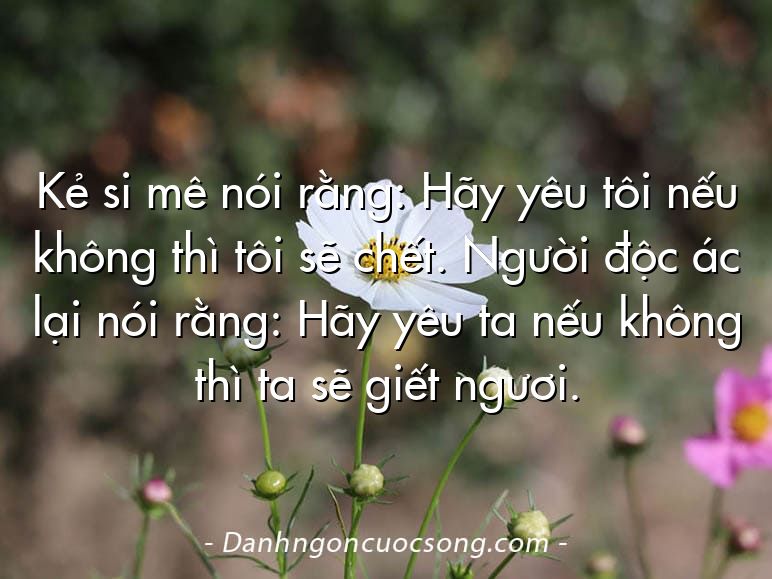 Kẻ si mê nói rằng: Hãy yêu tôi nếu không thì tôi sẽ chết. Người độc ác lại nói rằng: Hãy yêu ta nếu không thì ta sẽ giết ngươi.