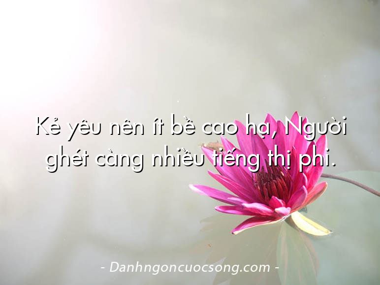 Kẻ yêu nên ít bề cao hạ, Người ghét càng nhiều tiếng thị phi.